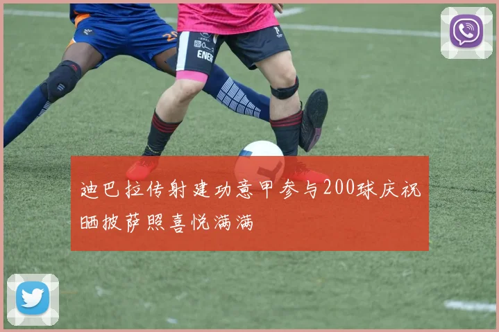 迪巴拉传射建功意甲参与200球庆祝晒披萨照喜悦满满