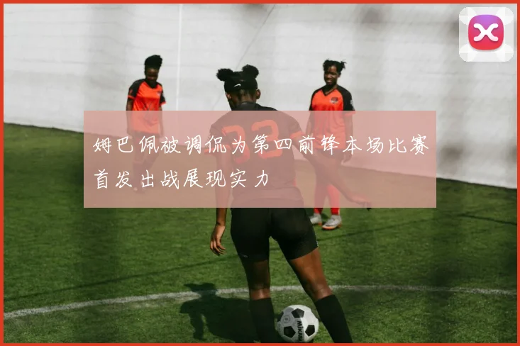 姆巴佩被调侃为第四前锋本场比赛首发出战展现实力