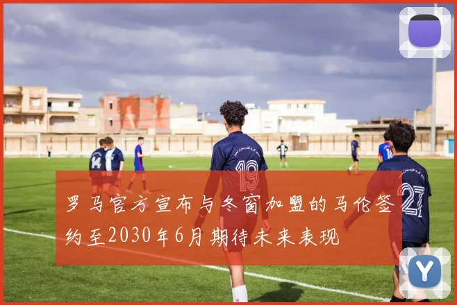 罗马官方宣布与冬窗加盟的马伦签约至2030年6月期待未来表现