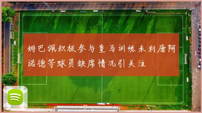姆巴佩积极参与皇马训练米利唐阿诺德等球员缺席情况引关注
