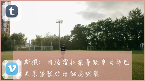 阿斯报：内格雷拉案导致皇马与巴萨关系紧张对话彻底破裂