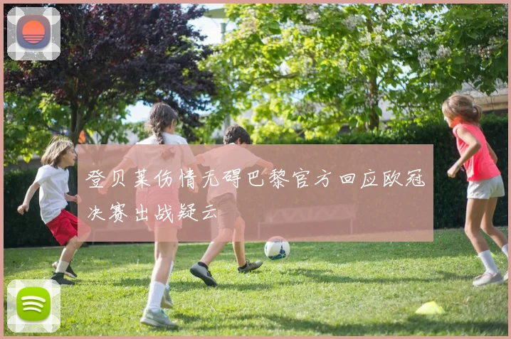 登贝莱伤情无碍巴黎官方回应欧冠决赛出战疑云