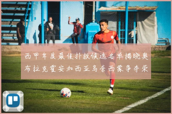 西甲年度最佳扑救候选名单揭晓奥布拉克霍安加西亚乌奈西蒙争夺荣誉