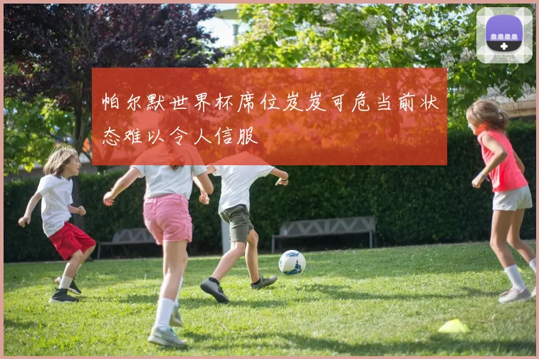 帕尔默世界杯席位岌岌可危当前状态难以令人信服
