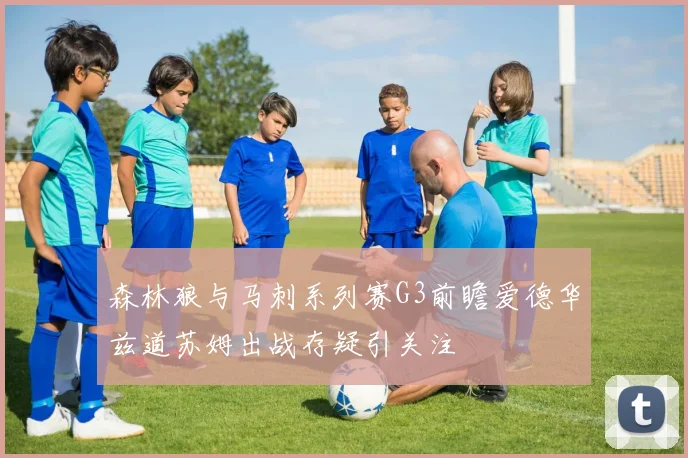 森林狼与马刺系列赛G3前瞻爱德华兹道苏姆出战存疑引关注