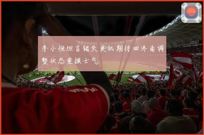 李小恒坦言错失良机期待回济南调整状态重振士气
