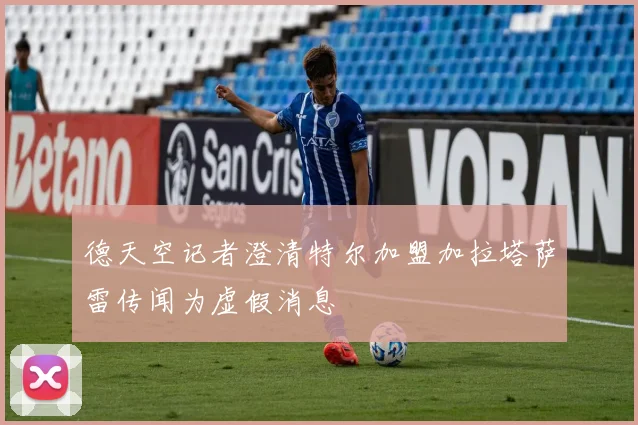 德天空记者澄清特尔加盟加拉塔萨雷传闻为虚假消息