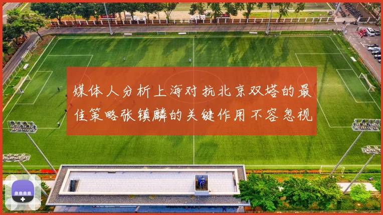 媒体人分析上海对抗北京双塔的最佳策略张镇麟的关键作用不容忽视