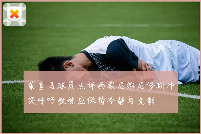前皇马球员点评西蒙尼维尼修斯冲突呼吁教练应保持冷静与克制