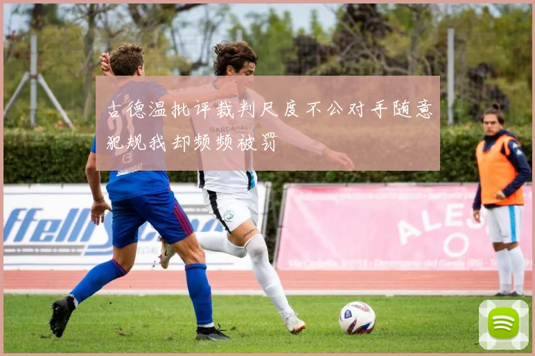 古德温批评裁判尺度不公对手随意犯规我却频频被罚