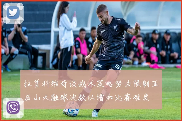 拉贾科维奇谈战术策略努力限制亚历山大触球次数以增加比赛难度